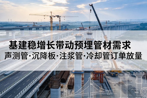 双湖基建稳增长带动预埋监测管材需求,声测管、沉降板、注浆管订单持续放量
